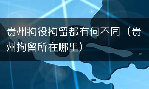 贵州拘役拘留都有何不同（贵州拘留所在哪里）