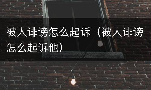 被人诽谤怎么起诉（被人诽谤怎么起诉他）