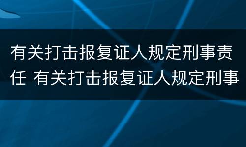 有关打击报复证人规定刑事责任 有关打击报复证人规定刑事责任的案例