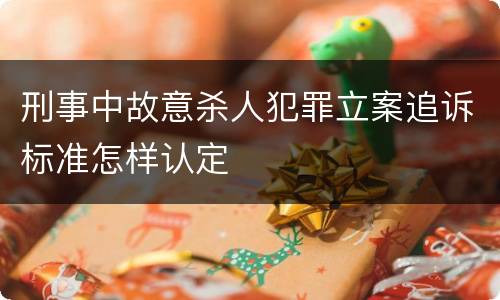 刑事中故意杀人犯罪立案追诉标准怎样认定