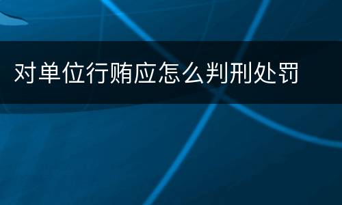 对单位行贿应怎么判刑处罚