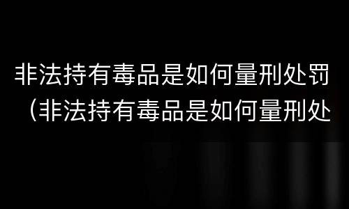 非法持有毒品是如何量刑处罚（非法持有毒品是如何量刑处罚的）