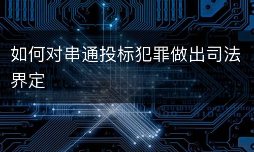 如何对串通投标犯罪做出司法界定
