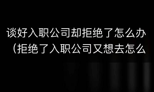 谈好入职公司却拒绝了怎么办（拒绝了入职公司又想去怎么办）