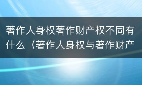 著作人身权著作财产权不同有什么（著作人身权与著作财产权的区别）