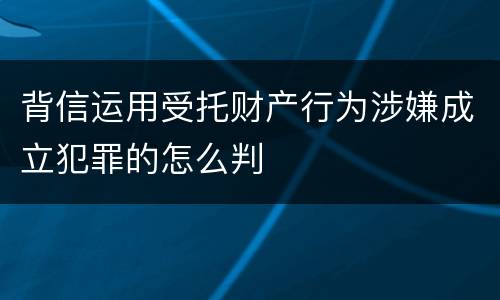 背信运用受托财产行为涉嫌成立犯罪的怎么判