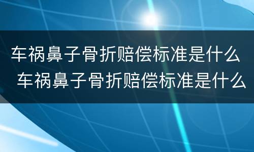 车祸鼻子骨折赔偿标准是什么 车祸鼻子骨折赔偿标准是什么样的