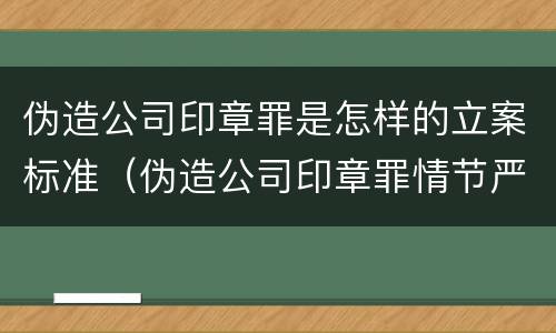 伪造公司印章罪是怎样的立案标准（伪造公司印章罪情节严重）