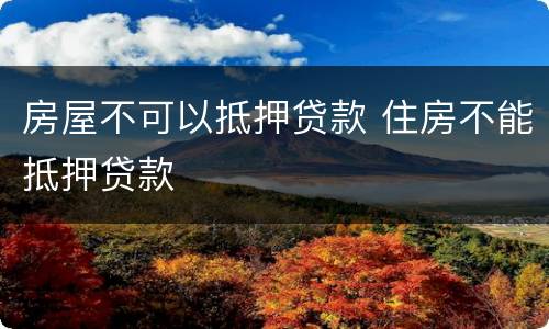 房屋不可以抵押贷款 住房不能抵押贷款