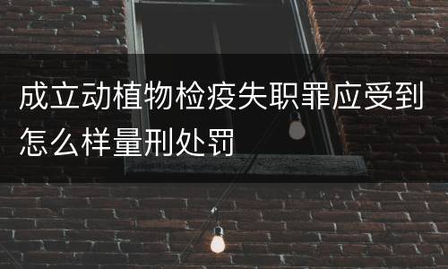 成立动植物检疫失职罪应受到怎么样量刑处罚