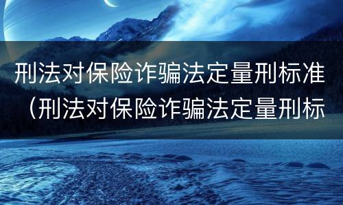 刑法对保险诈骗法定量刑标准（刑法对保险诈骗法定量刑标准是多少）