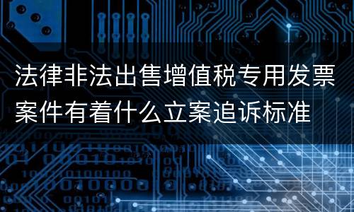 法律非法出售增值税专用发票案件有着什么立案追诉标准