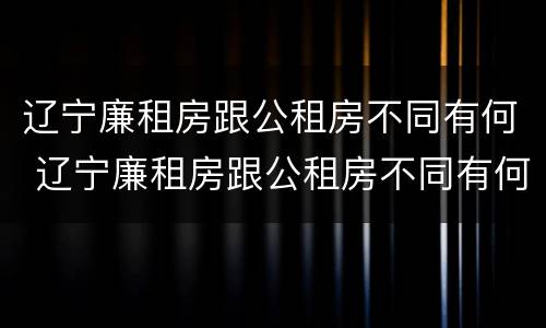 辽宁廉租房跟公租房不同有何 辽宁廉租房跟公租房不同有何区别
