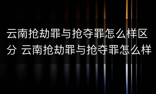 云南抢劫罪与抢夺罪怎么样区分 云南抢劫罪与抢夺罪怎么样区分呢