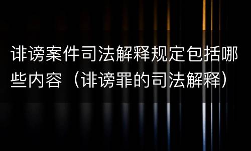 诽谤案件司法解释规定包括哪些内容（诽谤罪的司法解释）