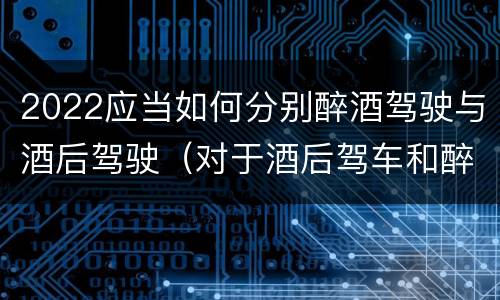 2022应当如何分别醉酒驾驶与酒后驾驶（对于酒后驾车和醉酒驾车的界定）