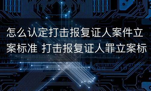 怎么认定打击报复证人案件立案标准 打击报复证人罪立案标准