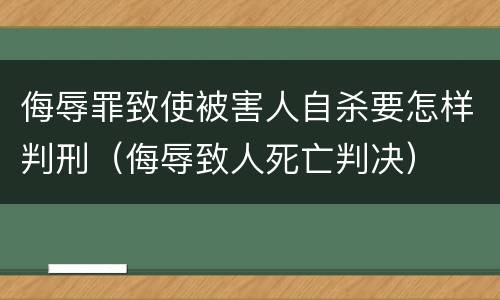 侮辱罪致使被害人自杀要怎样判刑（侮辱致人死亡判决）