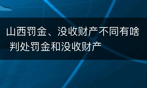 山西罚金、没收财产不同有啥 判处罚金和没收财产