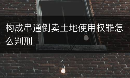构成串通倒卖土地使用权罪怎么判刑