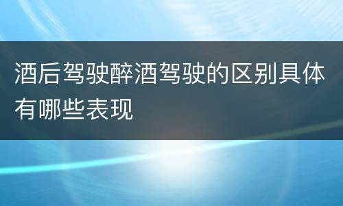 酒后驾驶醉酒驾驶的区别具体有哪些表现