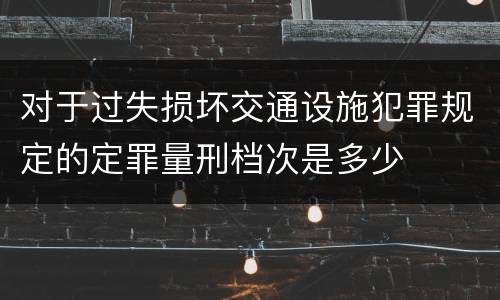 对于过失损坏交通设施犯罪规定的定罪量刑档次是多少