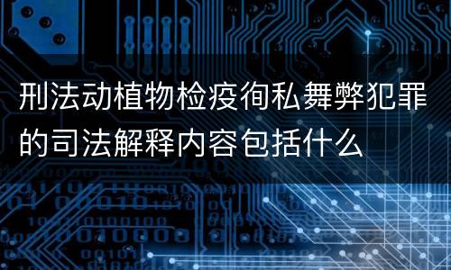 刑法动植物检疫徇私舞弊犯罪的司法解释内容包括什么