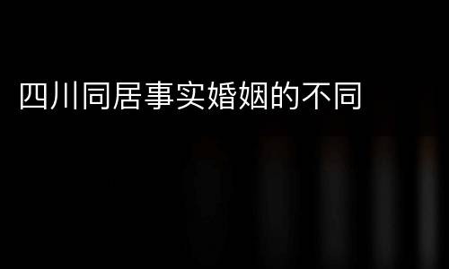 四川同居事实婚姻的不同