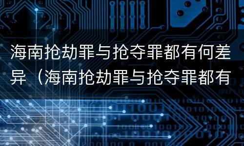 海南抢劫罪与抢夺罪都有何差异（海南抢劫罪与抢夺罪都有何差异呢）