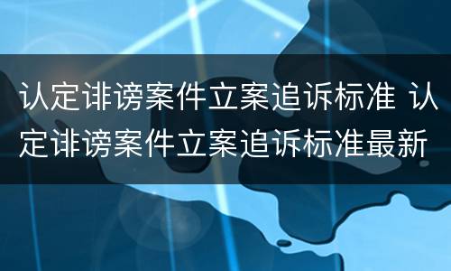认定诽谤案件立案追诉标准 认定诽谤案件立案追诉标准最新