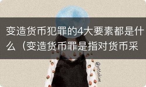变造货币犯罪的4大要素都是什么（变造货币罪是指对货币采用什么等方法）