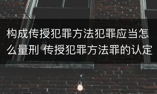 构成传授犯罪方法犯罪应当怎么量刑 传授犯罪方法罪的认定