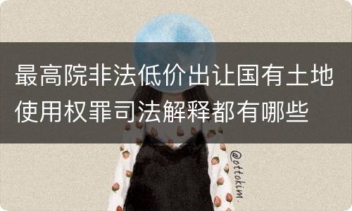 最高院非法低价出让国有土地使用权罪司法解释都有哪些