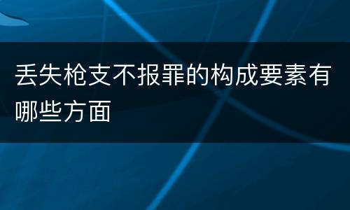 丢失枪支不报罪的构成要素有哪些方面