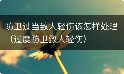 防卫过当致人轻伤该怎样处理（过度防卫致人轻伤）