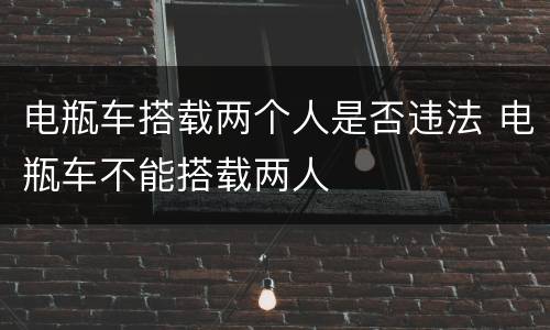 电瓶车搭载两个人是否违法 电瓶车不能搭载两人