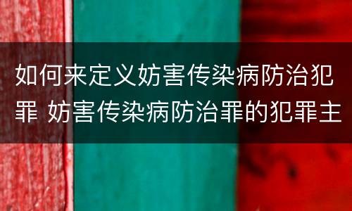 如何来定义妨害传染病防治犯罪 妨害传染病防治罪的犯罪主体