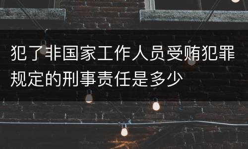 犯了非国家工作人员受贿犯罪规定的刑事责任是多少