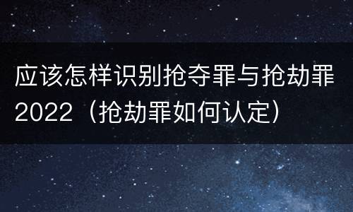 应该怎样识别抢夺罪与抢劫罪2022（抢劫罪如何认定）