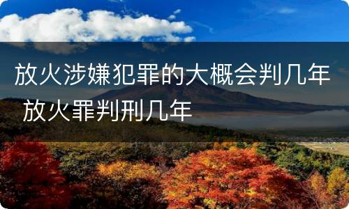 放火涉嫌犯罪的大概会判几年 放火罪判刑几年