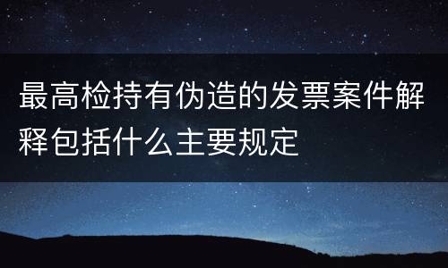 最高检持有伪造的发票案件解释包括什么主要规定