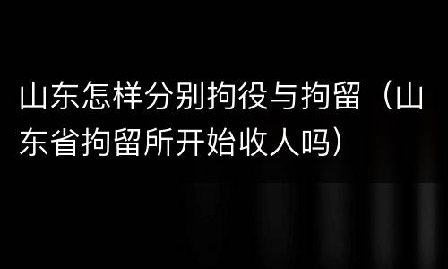 山东怎样分别拘役与拘留（山东省拘留所开始收人吗）