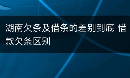 湖南欠条及借条的差别到底 借款欠条区别