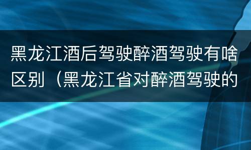 黑龙江酒后驾驶醉酒驾驶有啥区别（黑龙江省对醉酒驾驶的规定）