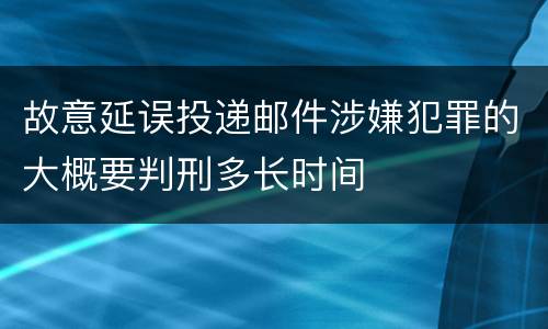 故意延误投递邮件涉嫌犯罪的大概要判刑多长时间