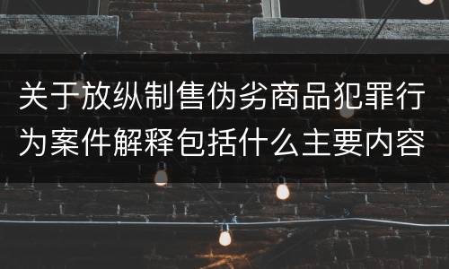 关于放纵制售伪劣商品犯罪行为案件解释包括什么主要内容
