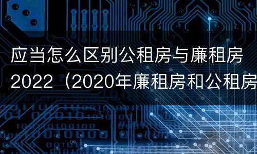 应当怎么区别公租房与廉租房2022（2020年廉租房和公租房的区别）