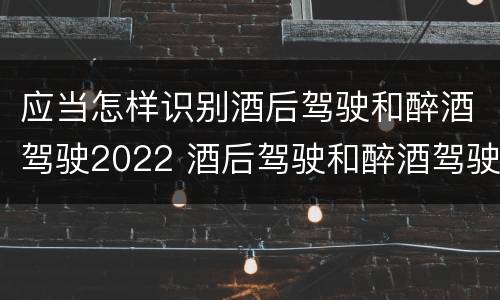 应当怎样识别酒后驾驶和醉酒驾驶2022 酒后驾驶和醉酒驾驶的标准