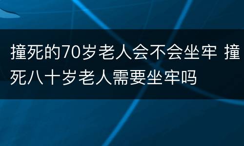 撞死的70岁老人会不会坐牢 撞死八十岁老人需要坐牢吗