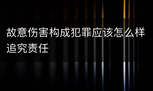 故意伤害构成犯罪应该怎么样追究责任